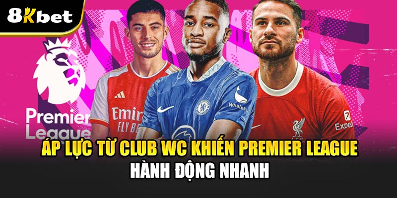 Premier League mở cửa chuyển nhượng 1–16/6 – sẵn sàng cho Club WC Áp lực từ Club WC khiến Premier League hành động nhanh