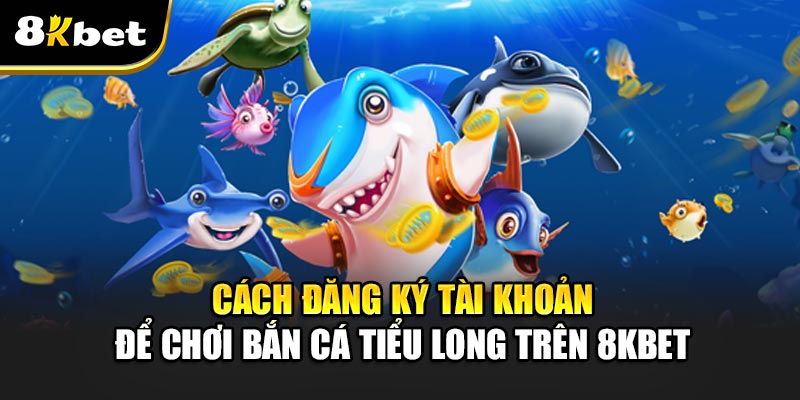 Bắn Cá Tiểu Long - Cơn Sốt Giải Trí Trên Thị Trường Game Online Cách đăng ký tài khoản để chơi Bắn Cá Tiểu Long trên 8kbet