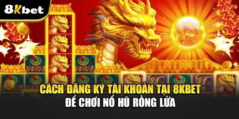 Nổ Hũ Rồng Lửa - Trò Chơi Đỉnh Cao Với Cơ Hội Thắng Lớn Cách Đăng Ký Tài Khoản Tại 8kbet Để Chơi Nổ Hũ Rồng Lửa