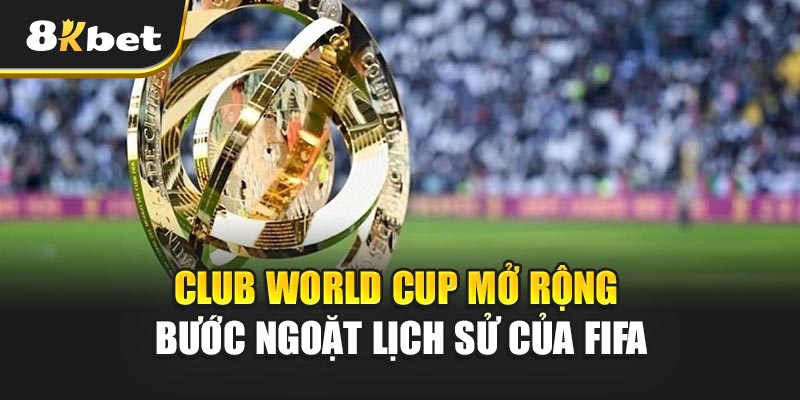 Club World Cup mở rộng - Bước ngoặt lịch sử của FIFA