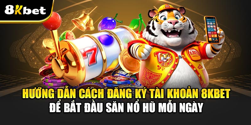 Hướng dẫn cách đăng ký tài khoản 8kbet để bắt đầu Săn Nổ Hũ Mỗi Ngày