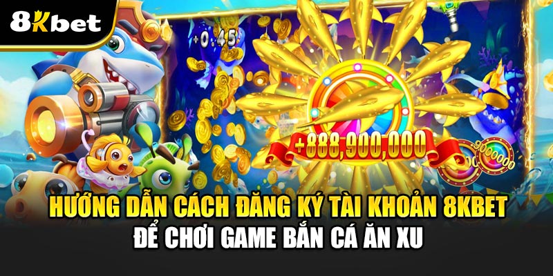 Hướng Dẫn Cách Đăng Ký Tài Khoản 8kbet Để Chơi Game Bắn Cá Ăn Xu