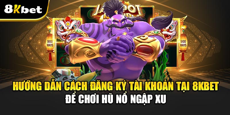 Hướng Dẫn Cách Đăng Ký Tài Khoản Tại 8kbet Để Chơi Hũ Nổ Ngập Xu