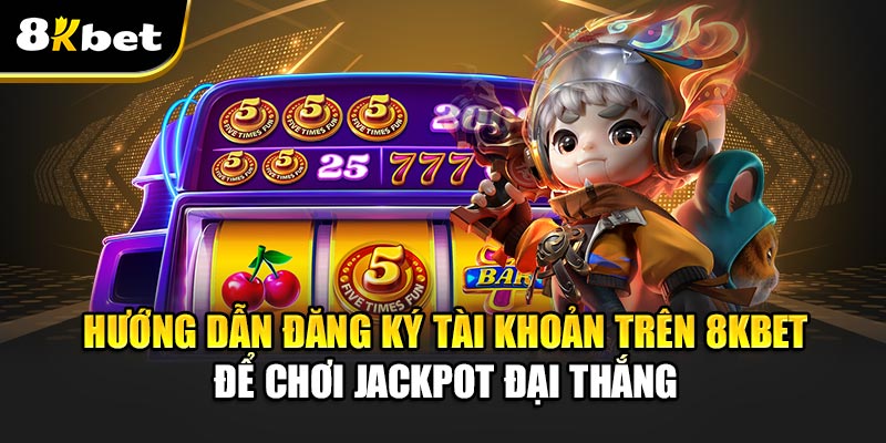 Hướng Dẫn Đăng Ký Tài Khoản Trên 8kbet Để Chơi Jackpot Đại Thắng
