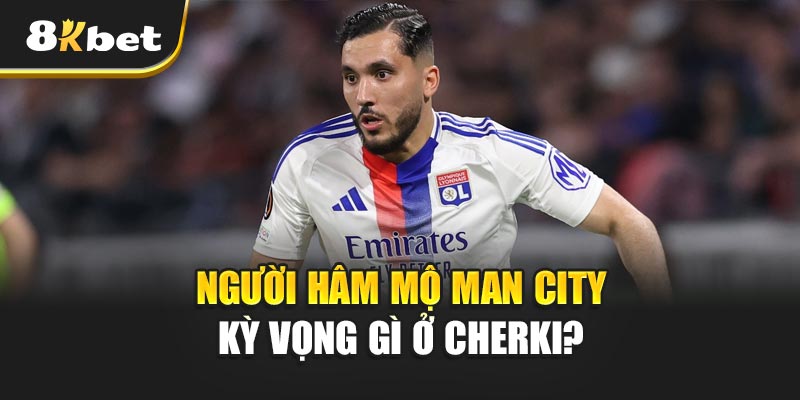 Người hâm mộ Man City kỳ vọng gì ở Cherki?