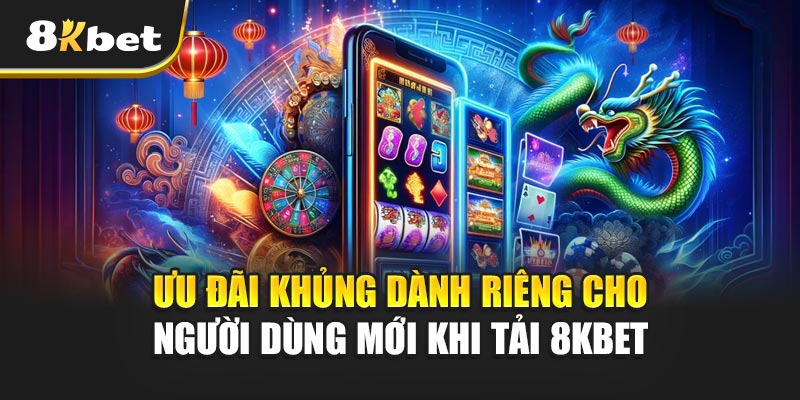 Ưu đãi khủng dành riêng cho người dùng mới khi tải 8kbet